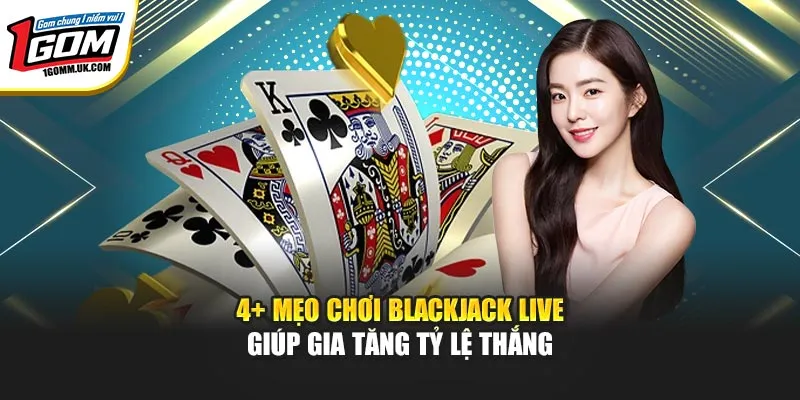 4+ Mẹo Chơi Blackjack Live Giúp Gia Tăng Tỷ Lệ Thắng Tại 1Gom