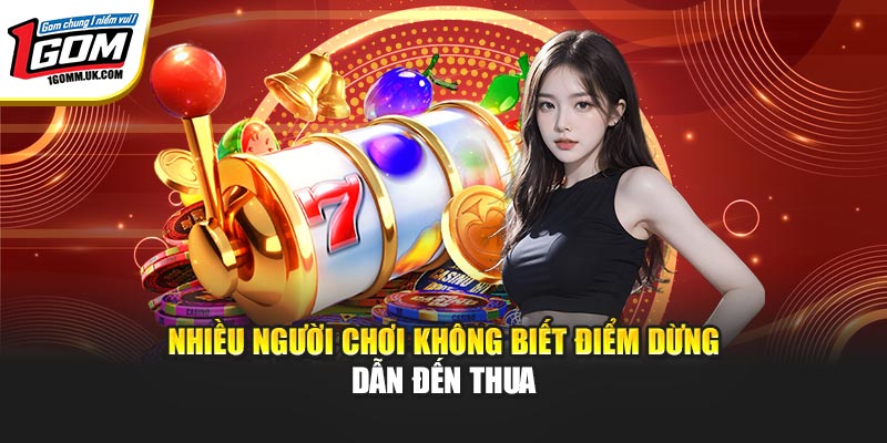 Nhiều người chơi không biết điểm dừng dẫn đến thua