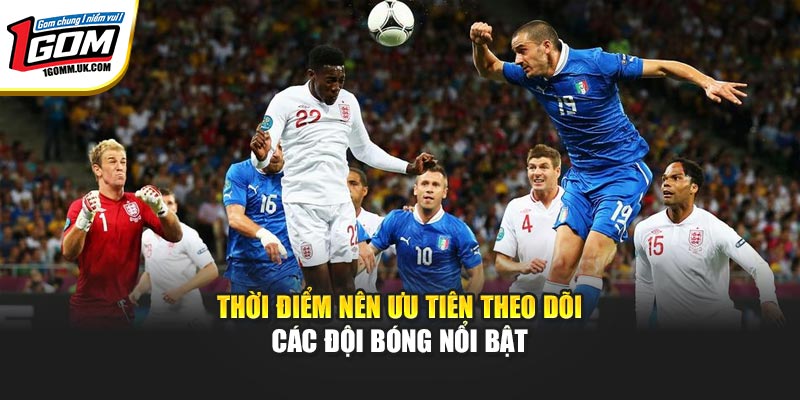 Thời điểm nên ưu tiên theo dõi các đội bóng nổi bật