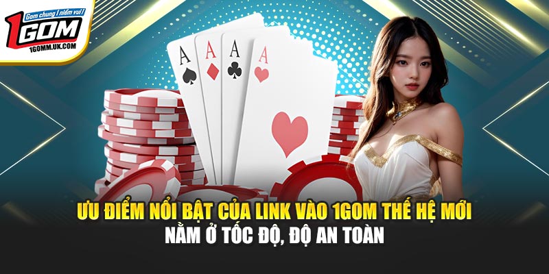 Link Vào 1GOM - Hệ Thống Đường Truyền Truy Cập Không Chặn Ưu điểm nổi bật của link vào 1GOM thế hệ mới nằm ở tốc độ, độ an toàn